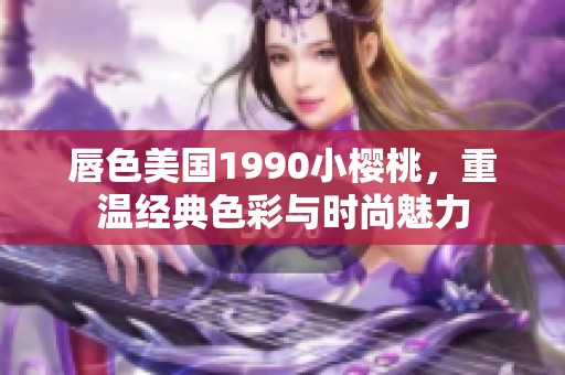 唇色美国1990小樱桃，重温经典色彩与时尚魅力