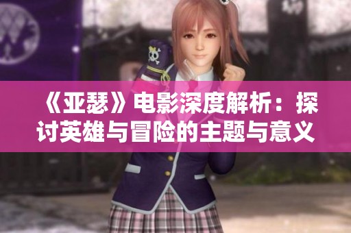 《亚瑟》电影深度解析：探讨英雄与冒险的主题与意义