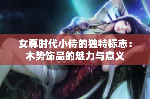 女尊时代小侍的独特标志：木势饰品的魅力与意义