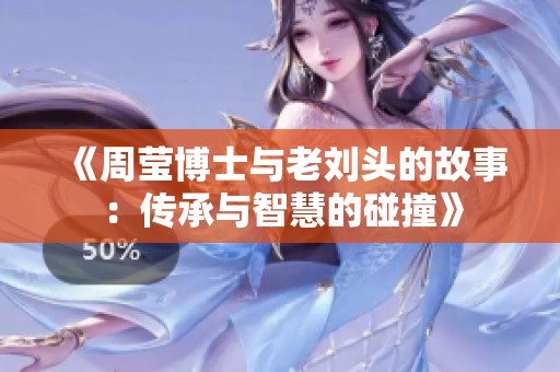 《周莹博士与老刘头的故事：传承与智慧的碰撞》