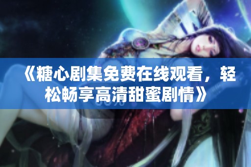 《糖心剧集免费在线观看，轻松畅享高清甜蜜剧情》