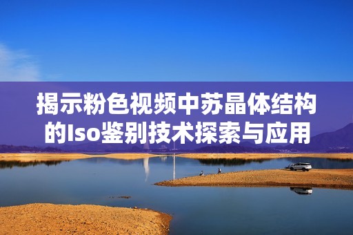 揭示粉色视频中苏晶体结构的Iso鉴别技术探索与应用
