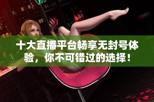 十大直播平台畅享无封号体验，你不可错过的选择！