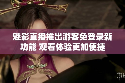 魅影直播推出游客免登录新功能 观看体验更加便捷