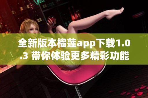全新版本榴莲app下载1.0.3 带你体验更多精彩功能