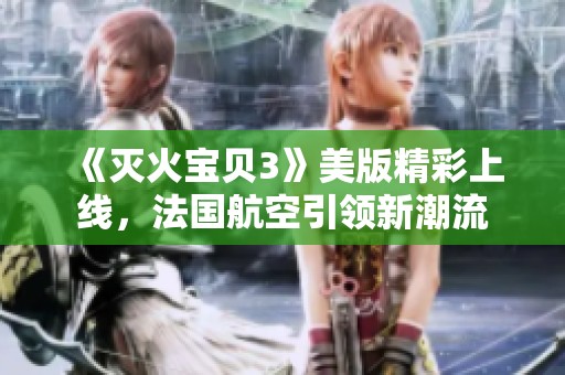 《灭火宝贝3》美版精彩上线，法国航空引领新潮流