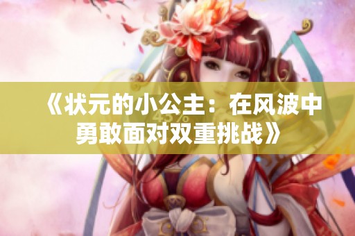 《状元的小公主：在风波中勇敢面对双重挑战》