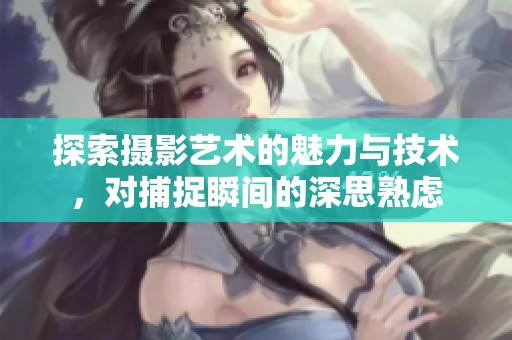 探索摄影艺术的魅力与技术，对捕捉瞬间的深思熟虑