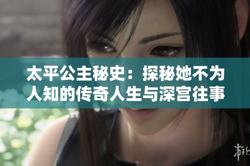 太平公主秘史：探秘她不为人知的传奇人生与深宫往事