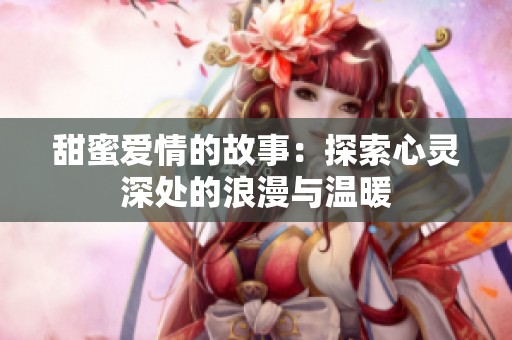 甜蜜爱情的故事：探索心灵深处的浪漫与温暖