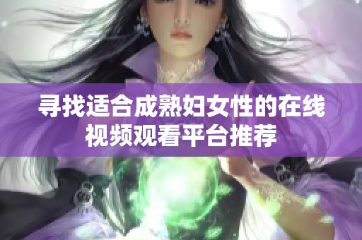 寻找适合成熟妇女性的在线视频观看平台推荐