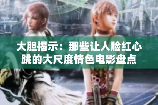 大胆揭示：那些让人脸红心跳的大尺度情色电影盘点