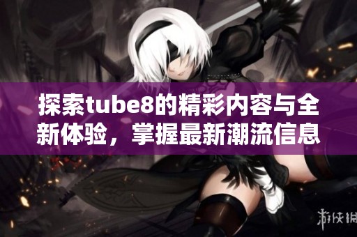 探索tube8的精彩内容与全新体验，掌握最新潮流信息