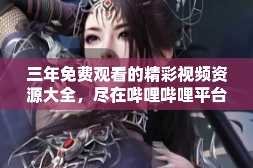 三年免费观看的精彩视频资源大全，尽在哔哩哔哩平台。
