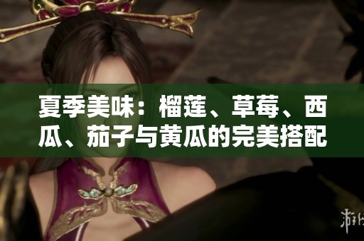夏季美味：榴莲、草莓、西瓜、茄子与黄瓜的完美搭配揭秘
