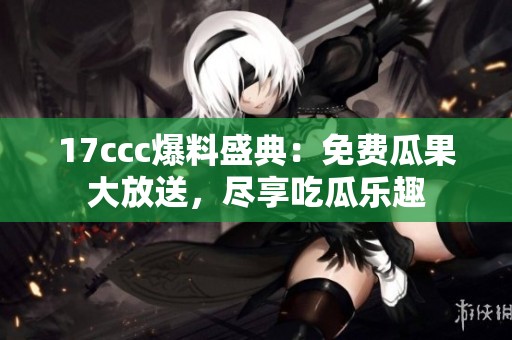 17ccc爆料盛典：免费瓜果大放送，尽享吃瓜乐趣