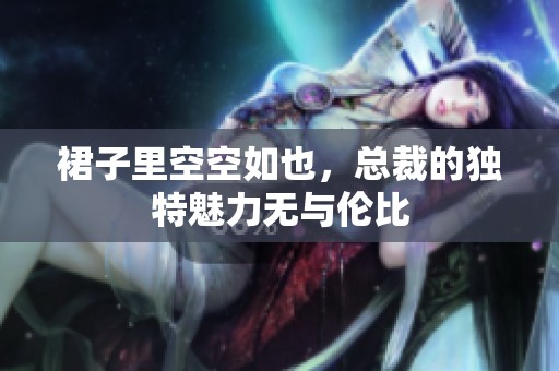 裙子里空空如也，总裁的独特魅力无与伦比