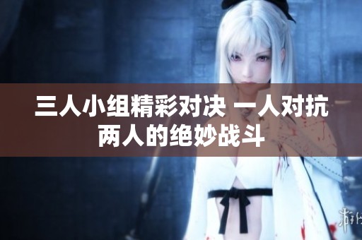 三人小组精彩对决 一人对抗两人的绝妙战斗
