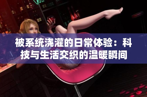 被系统浇灌的日常体验：科技与生活交织的温暖瞬间