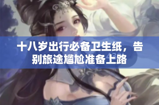 十八岁出行必备卫生纸，告别旅途尴尬准备上路