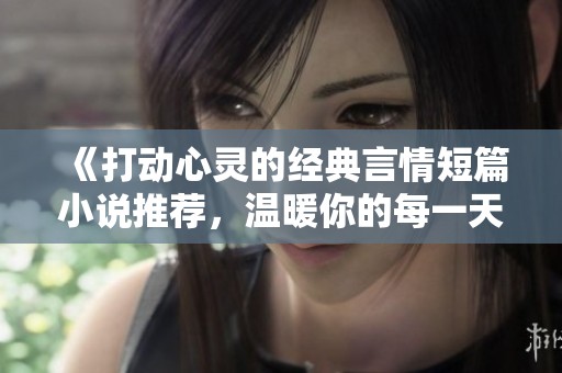 《打动心灵的经典言情短篇小说推荐，温暖你的每一天》