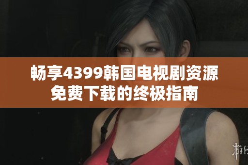 畅享4399韩国电视剧资源免费下载的终极指南