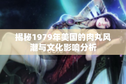 揭秘1979年美国的肉丸风潮与文化影响分析