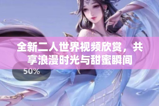 全新二人世界视频欣赏，共享浪漫时光与甜蜜瞬间
