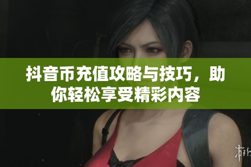 抖音币充值攻略与技巧，助你轻松享受精彩内容