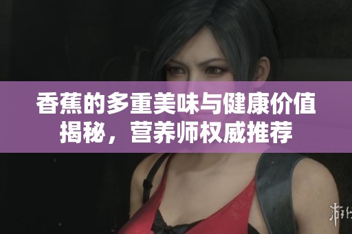 香蕉的多重美味与健康价值揭秘，营养师权威推荐