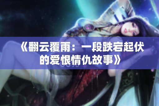 《翻云覆雨：一段跌宕起伏的爱恨情仇故事》