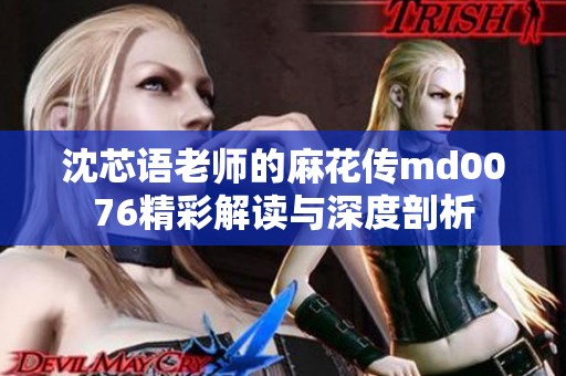 沈芯语老师的麻花传md0076精彩解读与深度剖析