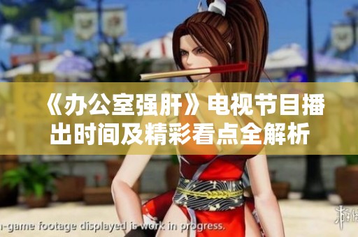《办公室强肝》电视节目播出时间及精彩看点全解析