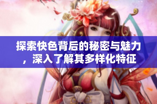 探索快色背后的秘密与魅力，深入了解其多样化特征