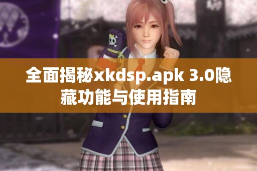 全面揭秘xkdsp.apk 3.0隐藏功能与使用指南