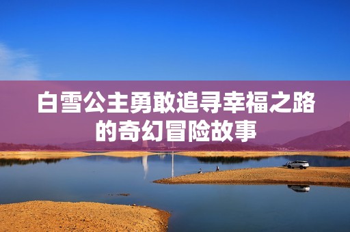 白雪公主勇敢追寻幸福之路的奇幻冒险故事