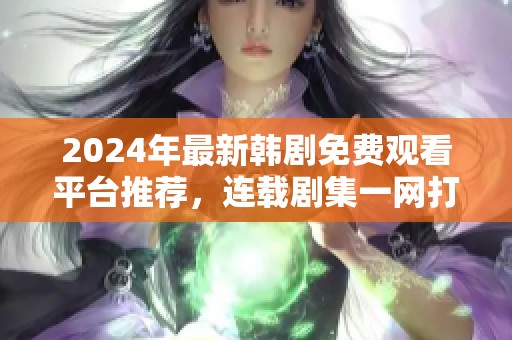 2024年最新韩剧免费观看平台推荐，连载剧集一网打尽