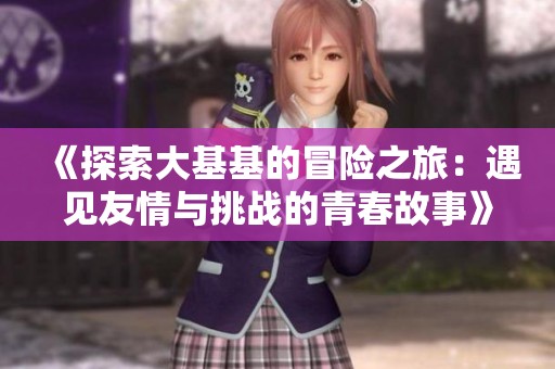《探索大基基的冒险之旅：遇见友情与挑战的青春故事》