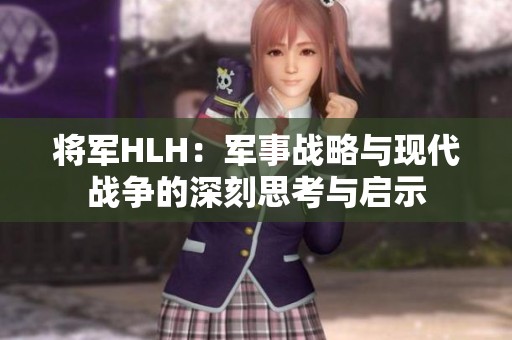 将军HLH：军事战略与现代战争的深刻思考与启示