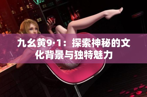 九幺黄9·1：探索神秘的文化背景与独特魅力