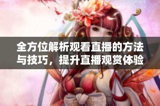 全方位解析观看直播的方法与技巧，提升直播观赏体验