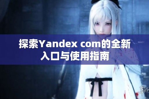 探索Yandex com的全新入口与使用指南