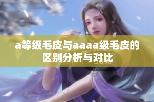 a等级毛皮与aaaa级毛皮的区别分析与对比