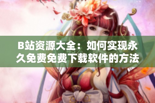 B站资源大全：如何实现永久免费免费下载软件的方法揭秘