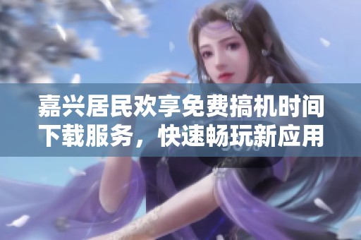 嘉兴居民欢享免费搞机时间下载服务，快速畅玩新应用