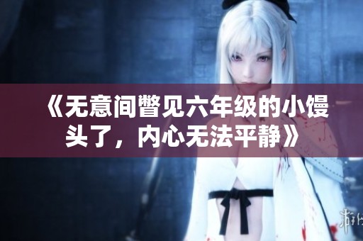 《无意间瞥见六年级的小馒头了，内心无法平静》