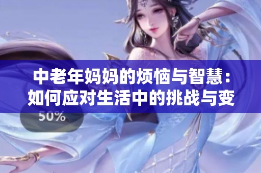 中老年妈妈的烦恼与智慧：如何应对生活中的挑战与变化