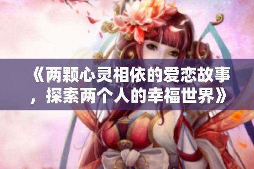 《两颗心灵相依的爱恋故事，探索两个人的幸福世界》