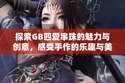 探索GB四爱串珠的魅力与创意，感受手作的乐趣与美好