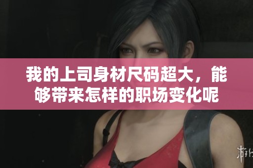 我的上司身材尺码超大，能够带来怎样的职场变化呢
